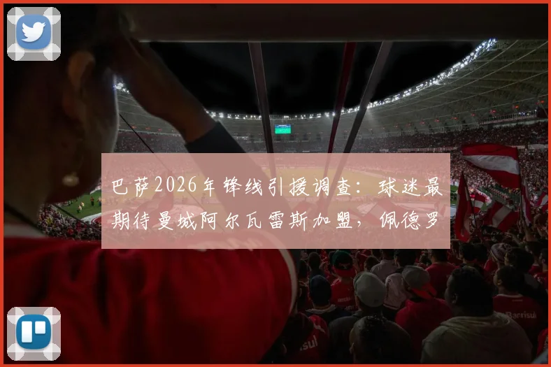 巴萨2026年锋线引援调查:球迷最期待曼城阿尔瓦雷斯加盟,佩德罗-波罗位列其后原因解析