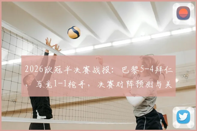 2026欧冠半决赛战报：巴黎5-4拜仁，马竞1-1枪手，决赛对阵预测与关键球员解析