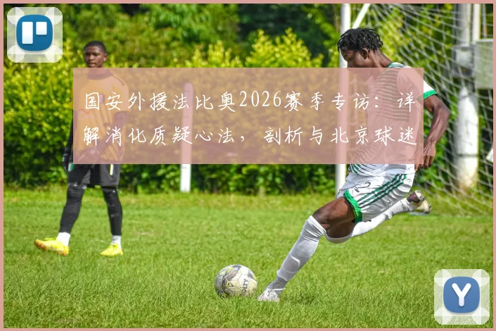 国安外援法比奥2026赛季专访：详解消化质疑心法，剖析与北京球迷关系回暖之路