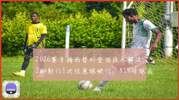 2026赛季梅西替补登场技术解读：2脚射门1次任意球破门，81%传球成功率背后有何玄机？