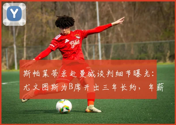 斯帕莱蒂亲赴曼城谈判细节曝光:尤文图斯为B席开出三年长约,年薪报价达千万欧元级别