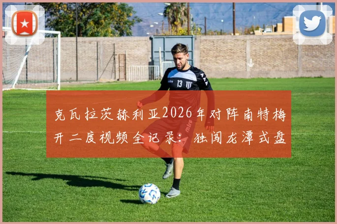 克瓦拉茨赫利亚2026年对阵南特梅开二度视频全记录：独闯龙潭式盘带过人破门，附个人技术特点解析