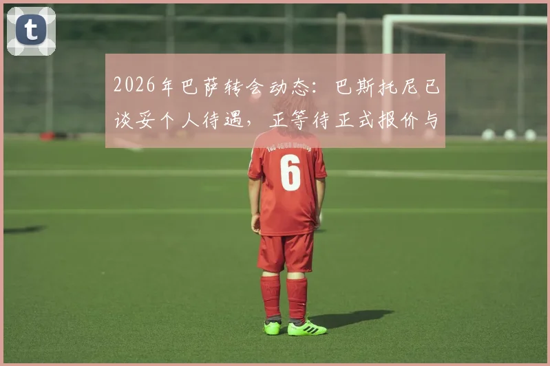 2026年巴萨转会动态：巴斯托尼已谈妥个人待遇，正等待正式报价与国米谈判，转会费成关键