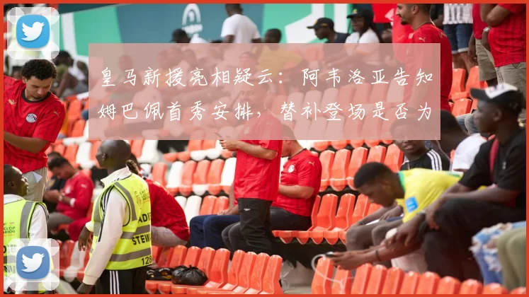 皇马新援亮相疑云:阿韦洛亚告知姆巴佩首秀安排,替补登场是否为保护性策略?