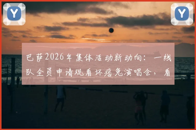 巴萨2026年集体活动新动向：一线队全员申请观看坏痞兔演唱会，看豪门俱乐部如何管理球星追星需求