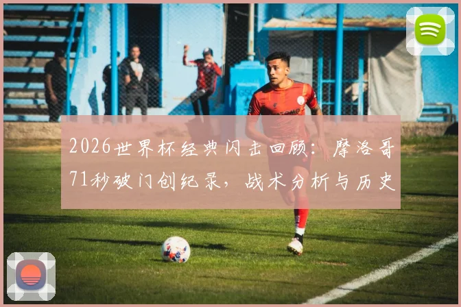 2026世界杯经典闪击回顾：摩洛哥71秒破门创纪录，战术分析与历史地位全解读