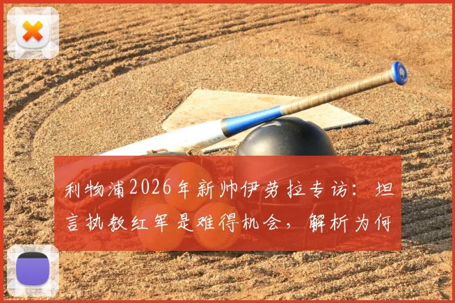 利物浦2026年新帅伊劳拉专访：坦言执教红军是难得机会，解析为何这是一家伟大而特别的俱乐部