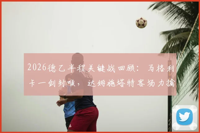 2026德乙半程关键战回顾：马格利卡一剑封喉，达姆施塔特客场力擒比勒菲尔德