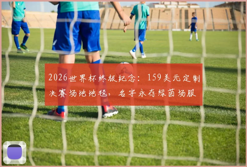 2026世界杯终极纪念:159美元定制决赛场地地毯,名字永存绿茵场服务详解
