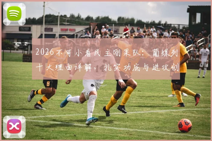 2026不可小看民主刚果队：葡媒列十大理由详解，扎实功底与进攻创造力成核心优势