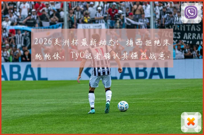 2026美洲杯最新动态：梅西拒绝末轮轮休，TyC记者确认其强烈战意，阿根廷出线后策略引关注