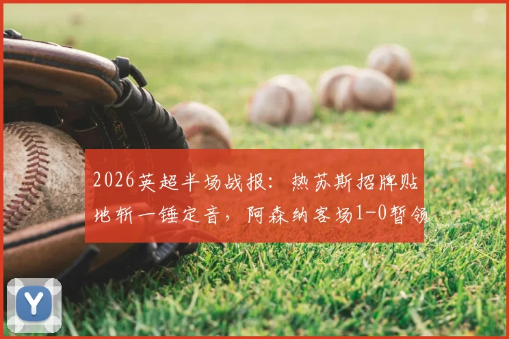 2026英超半场战报：热苏斯招牌贴地斩一锤定音，阿森纳客场1-0暂领先水晶宫