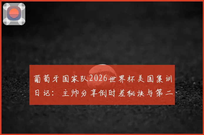 葡萄牙国家队2026世界杯美国集训日记:主帅分享倒时差秘诀与第二阶段高强度训练计划曝光