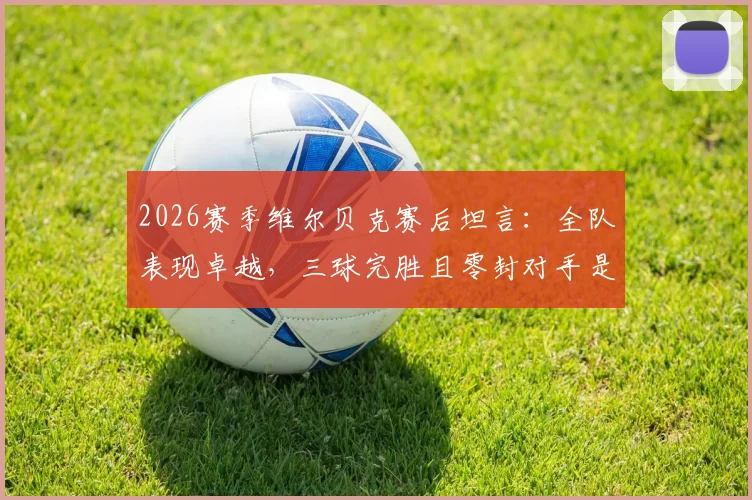 2026赛季维尔贝克赛后坦言：全队表现卓越，三球完胜且零封对手是关键胜利